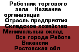 Работник торгового зала › Название организации ­ Team PRO 24 › Отрасль предприятия ­ Складское хозяйство › Минимальный оклад ­ 30 000 - Все города Работа » Вакансии   . Ростовская обл.,Донецк г.